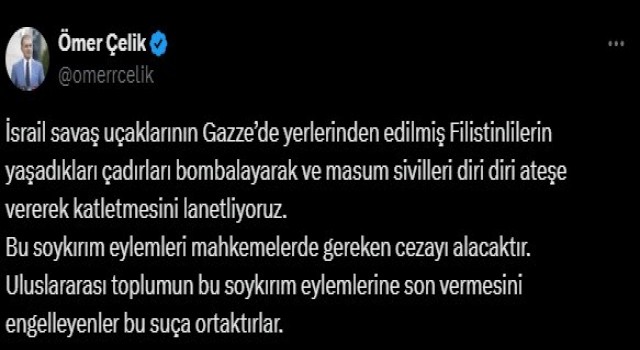 AK Parti Sözcüsü Çelik: İsrail savaş uçaklarının çadırları bombalayarak masum sivilleri diri diri ateşe vererek katletmesini lanetliyoruz